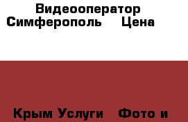 Видеооператор (Симферополь) › Цена ­ 3 000 - Крым Услуги » Фото и видео услуги   